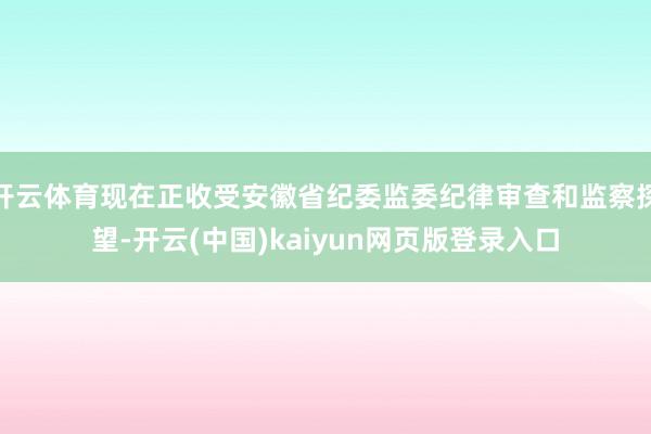 开云体育现在正收受安徽省纪委监委纪律审查和监察探望-开云(中国)kaiyun网页版登录入口
