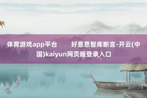 体育游戏app平台        好意思智库断言-开云(中国)kaiyun网页版登录入口