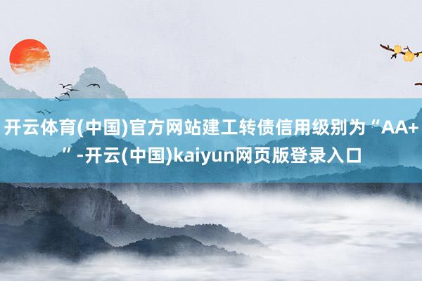 开云体育(中国)官方网站建工转债信用级别为“AA+”-开云(中国)kaiyun网页版登录入口