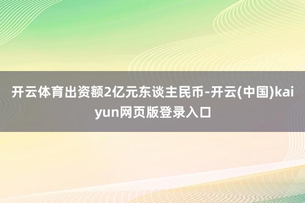 开云体育出资额2亿元东谈主民币-开云(中国)kaiyun网页版登录入口