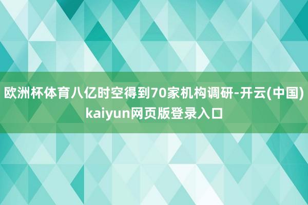 欧洲杯体育八亿时空得到70家机构调研-开云(中国)kaiyun网页版登录入口