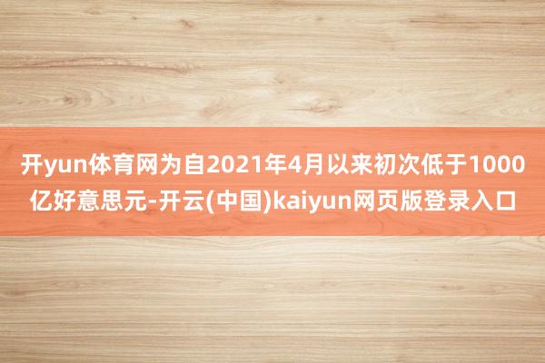 开yun体育网为自2021年4月以来初次低于1000亿好意思元-开云(中国)kaiyun网页版登录入口