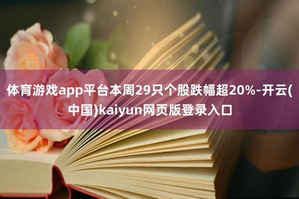 体育游戏app平台本周29只个股跌幅超20%-开云(中国)kaiyun网页版登录入口