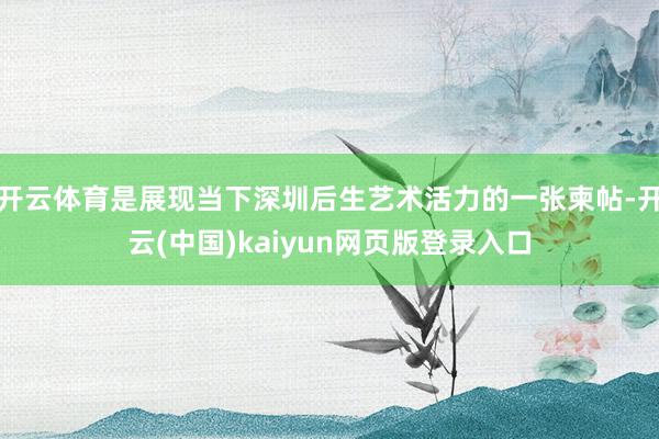 开云体育是展现当下深圳后生艺术活力的一张柬帖-开云(中国)kaiyun网页版登录入口