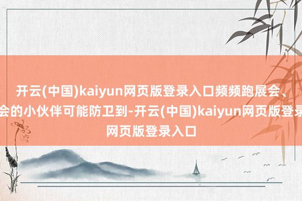开云(中国)kaiyun网页版登录入口频频跑展会、发布会的小伙伴可能防卫到-开云(中国)kaiyun网页版登录入口