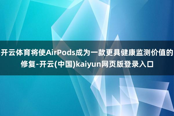 开云体育将使AirPods成为一款更具健康监测价值的修复-开云(中国)kaiyun网页版登录入口