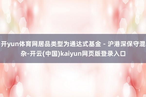 开yun体育网居品类型为通达式基金 - 沪港深保守混杂-开云(中国)kaiyun网页版登录入口