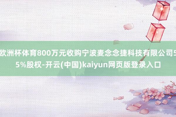 欧洲杯体育800万元收购宁波麦念念捷科技有限公司55%股权-开云(中国)kaiyun网页版登录入口
