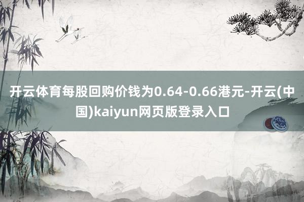 开云体育每股回购价钱为0.64-0.66港元-开云(中国)kaiyun网页版登录入口