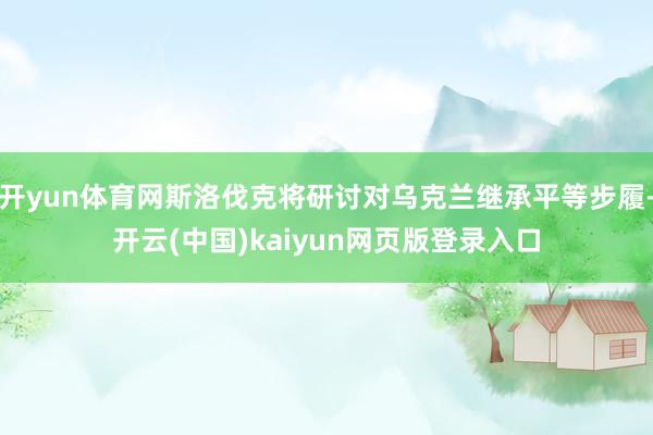 开yun体育网斯洛伐克将研讨对乌克兰继承平等步履-开云(中国)kaiyun网页版登录入口