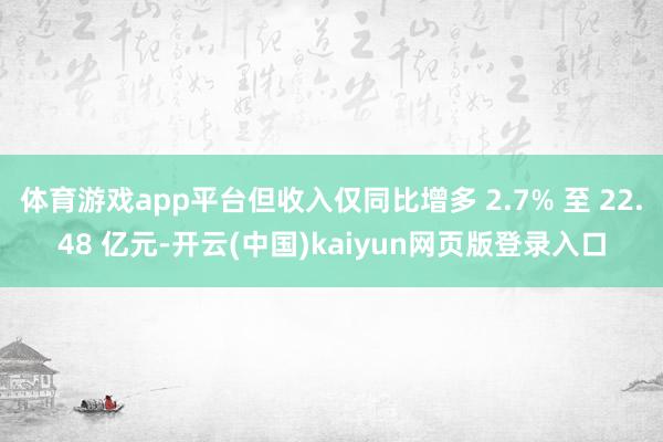 体育游戏app平台但收入仅同比增多 2.7% 至 22.48 亿元-开云(中国)kaiyun网页版登录入口