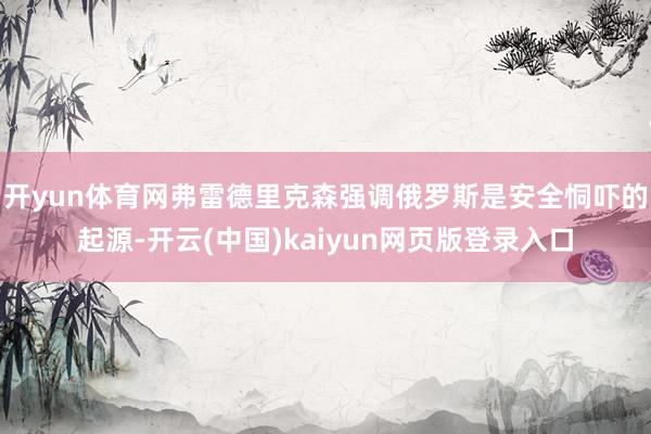 开yun体育网弗雷德里克森强调俄罗斯是安全恫吓的起源-开云(中国)kaiyun网页版登录入口