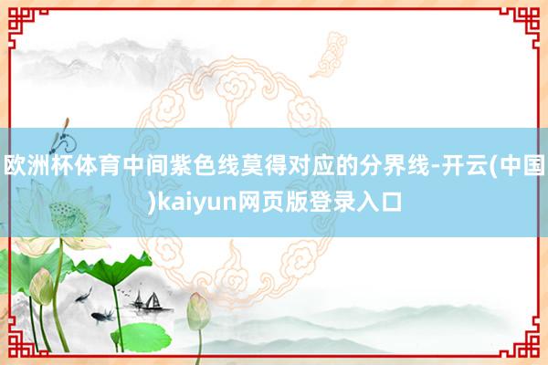 欧洲杯体育中间紫色线莫得对应的分界线-开云(中国)kaiyun网页版登录入口