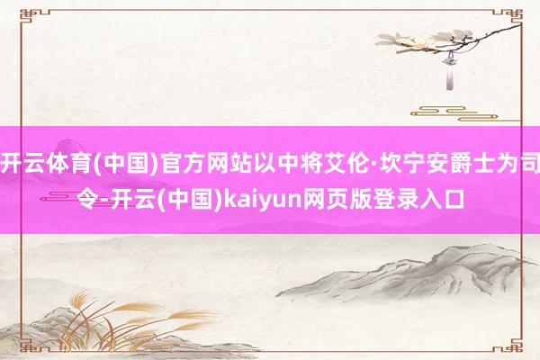 开云体育(中国)官方网站以中将艾伦·坎宁安爵士为司令-开云(中国)kaiyun网页版登录入口