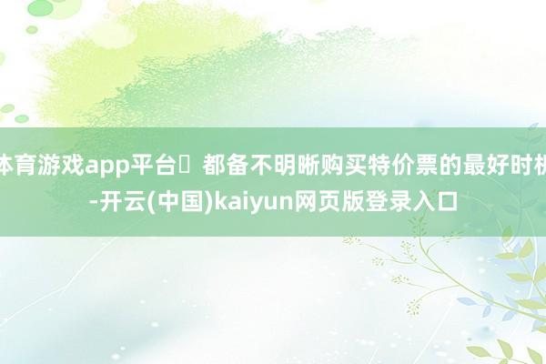 体育游戏app平台❌都备不明晰购买特价票的最好时机-开云(中国)kaiyun网页版登录入口