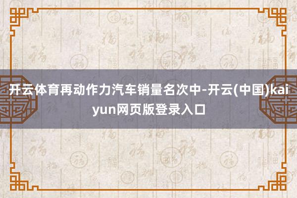 开云体育再动作力汽车销量名次中-开云(中国)kaiyun网页版登录入口