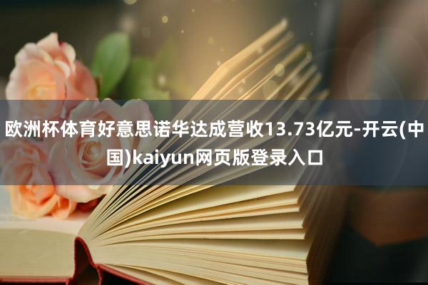 欧洲杯体育好意思诺华达成营收13.73亿元-开云(中国)kaiyun网页版登录入口