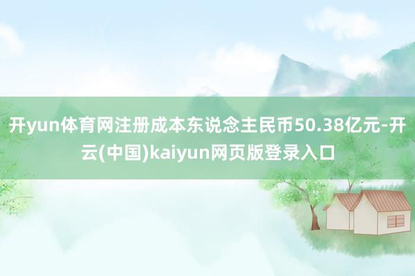 开yun体育网注册成本东说念主民币50.38亿元-开云(中国)kaiyun网页版登录入口