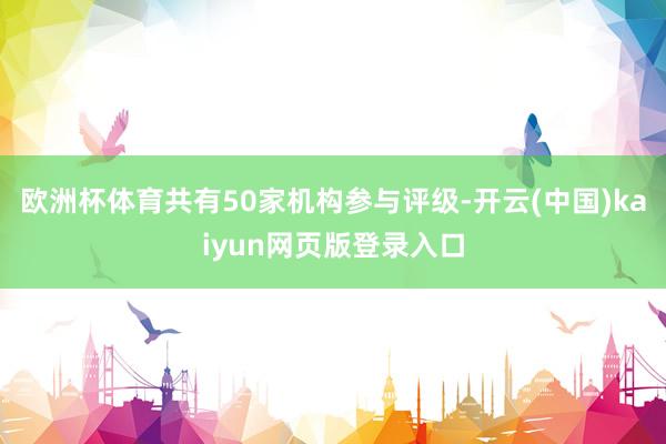 欧洲杯体育共有50家机构参与评级-开云(中国)kaiyun网页版登录入口