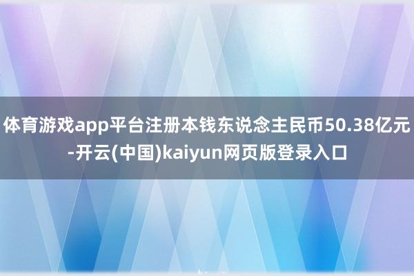 体育游戏app平台注册本钱东说念主民币50.38亿元-开云(中国)kaiyun网页版登录入口