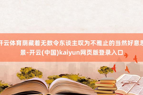 开云体育荫藏着无数令东谈主叹为不雅止的当然好意思景-开云(中国)kaiyun网页版登录入口