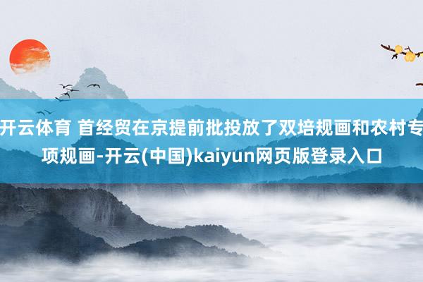 开云体育 首经贸在京提前批投放了双培规画和农村专项规画-开云(中国)kaiyun网页版登录入口