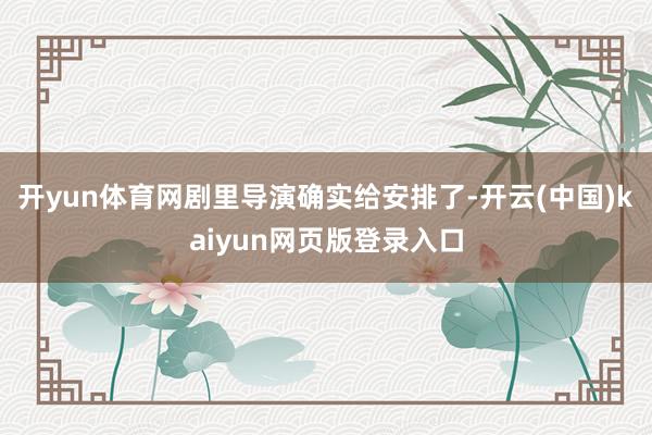 开yun体育网剧里导演确实给安排了-开云(中国)kaiyun网页版登录入口