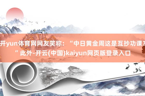 开yun体育网网友笑称：“中日黄金周这是互抄功课？”此外-开云(中国)kaiyun网页版登录入口