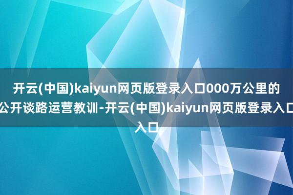 开云(中国)kaiyun网页版登录入口000万公里的公开谈路运营教训-开云(中国)kaiyun网页版登录入口