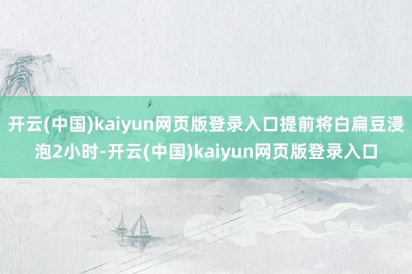 开云(中国)kaiyun网页版登录入口提前将白扁豆浸泡2小时-开云(中国)kaiyun网页版登录入口