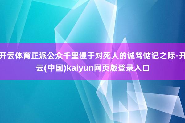 开云体育正派公众千里浸于对死人的诚笃惦记之际-开云(中国)kaiyun网页版登录入口
