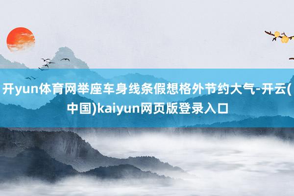 开yun体育网举座车身线条假想格外节约大气-开云(中国)kaiyun网页版登录入口