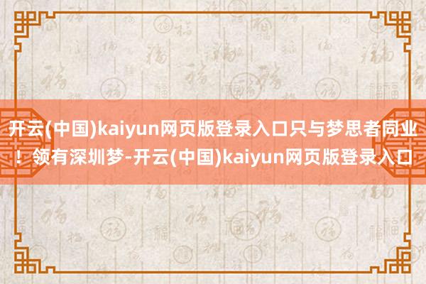 开云(中国)kaiyun网页版登录入口只与梦思者同业！领有深圳梦-开云(中国)kaiyun网页版登录入口