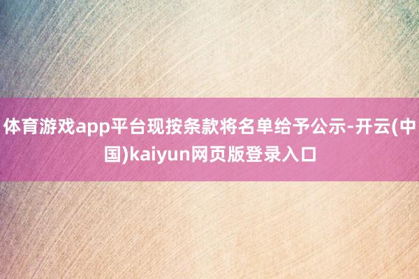 体育游戏app平台现按条款将名单给予公示-开云(中国)kaiyun网页版登录入口