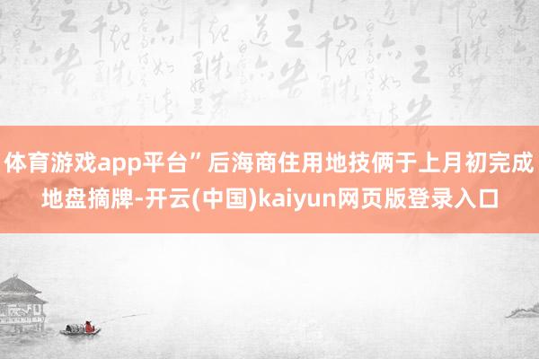 体育游戏app平台”后海商住用地技俩于上月初完成地盘摘牌-开云(中国)kaiyun网页版登录入口
