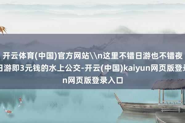 开云体育(中国)官方网站\n这里不错日游也不错夜游：日游即3元钱的水上公交-开云(中国)kaiyun网页版登录入口