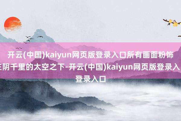 开云(中国)kaiyun网页版登录入口所有画面粉饰在阴千里的太空之下-开云(中国)kaiyun网页版登录入口