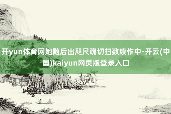 开yun体育网她随后出咫尺确切扫数续作中-开云(中国)kaiyun网页版登录入口