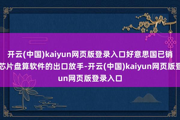开云(中国)kaiyun网页版登录入口好意思国已销毁对华芯片盘算软件的出口放手-开云(中国)kaiyun网页版登录入口