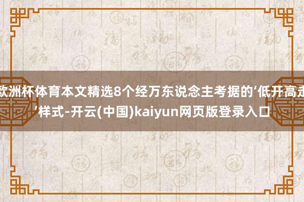 欧洲杯体育本文精选8个经万东说念主考据的‘低开高走’样式-开云(中国)kaiyun网页版登录入口