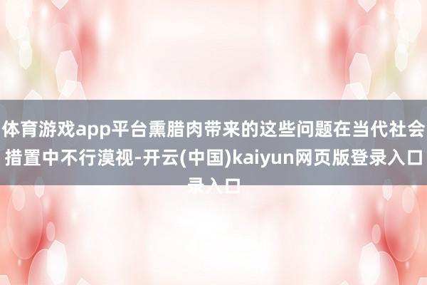体育游戏app平台熏腊肉带来的这些问题在当代社会措置中不行漠视-开云(中国)kaiyun网页版登录入口