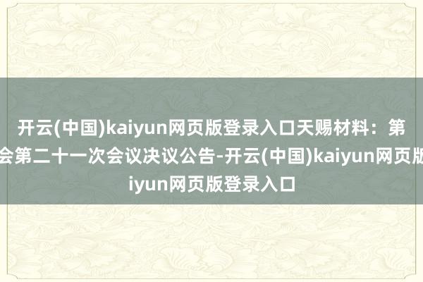 开云(中国)kaiyun网页版登录入口天赐材料：第六届监事会第二十一次会议决议公告-开云(中国)kaiyun网页版登录入口