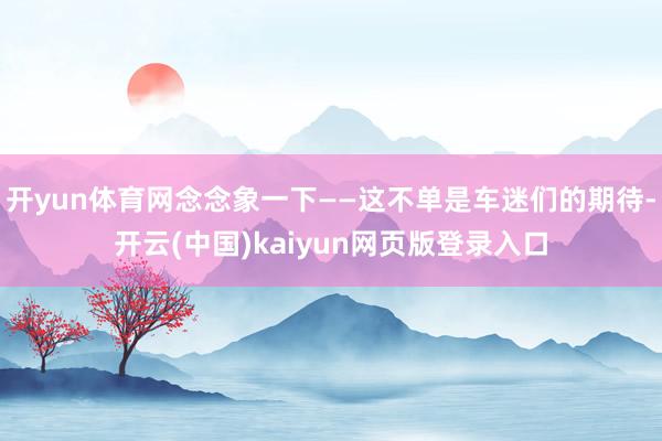 开yun体育网念念象一下——这不单是车迷们的期待-开云(中国)kaiyun网页版登录入口