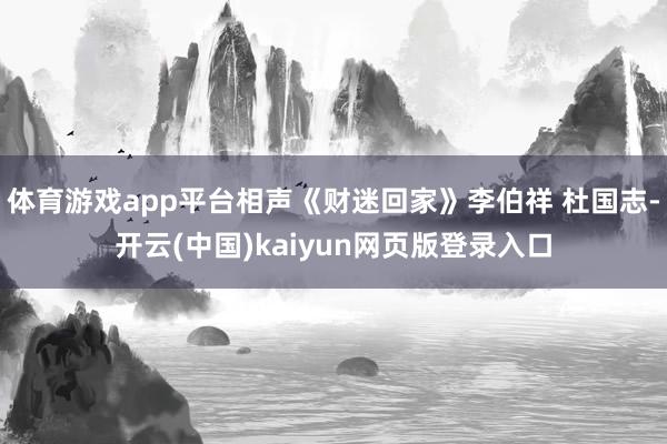 体育游戏app平台相声《财迷回家》李伯祥 杜国志-开云(中国)kaiyun网页版登录入口