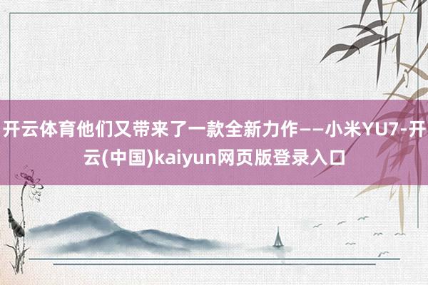 开云体育他们又带来了一款全新力作——小米YU7-开云(中国)kaiyun网页版登录入口