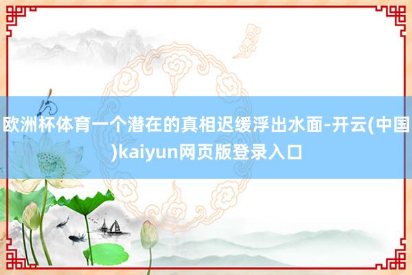 欧洲杯体育一个潜在的真相迟缓浮出水面-开云(中国)kaiyun网页版登录入口