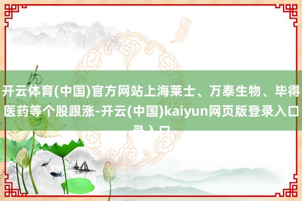 开云体育(中国)官方网站上海莱士、万泰生物、毕得医药等个股跟涨-开云(中国)kaiyun网页版登录入口