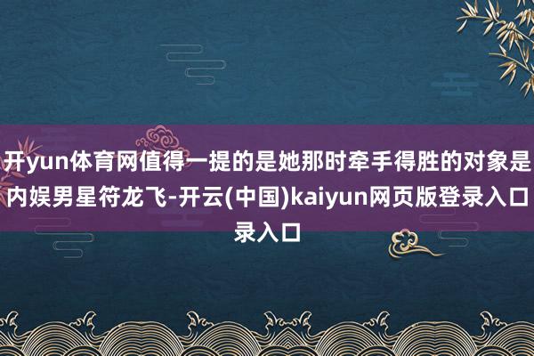 开yun体育网值得一提的是她那时牵手得胜的对象是内娱男星符龙飞-开云(中国)kaiyun网页版登录入口