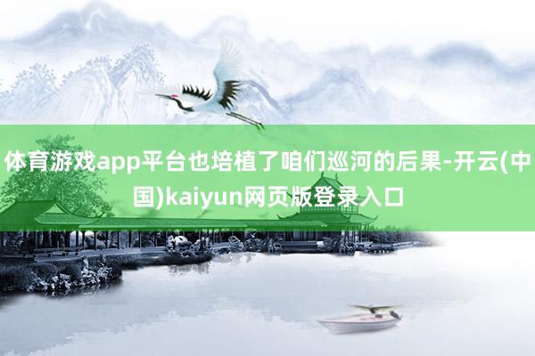 体育游戏app平台也培植了咱们巡河的后果-开云(中国)kaiyun网页版登录入口