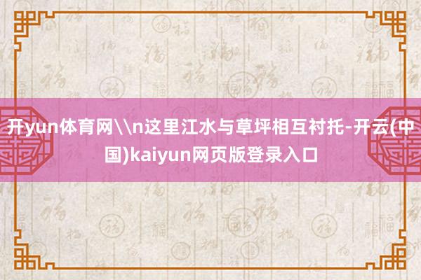 开yun体育网\n这里江水与草坪相互衬托-开云(中国)kaiyun网页版登录入口